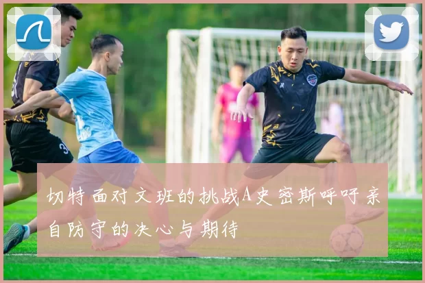 切特面对文班的挑战A史密斯呼吁亲自防守的决心与期待