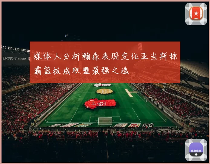 媒体人分析瀚森表现变化亚当斯称霸篮板成联盟最强之选