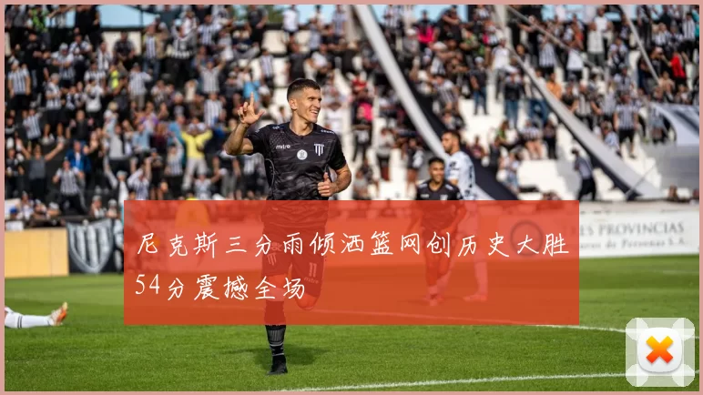 尼克斯三分雨倾洒篮网创历史大胜54分震撼全场