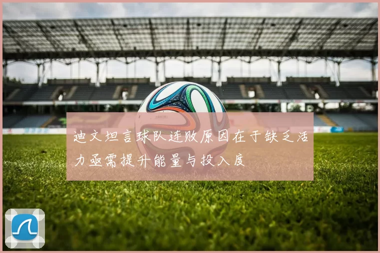迪文坦言球队连败原因在于缺乏活力亟需提升能量与投入度