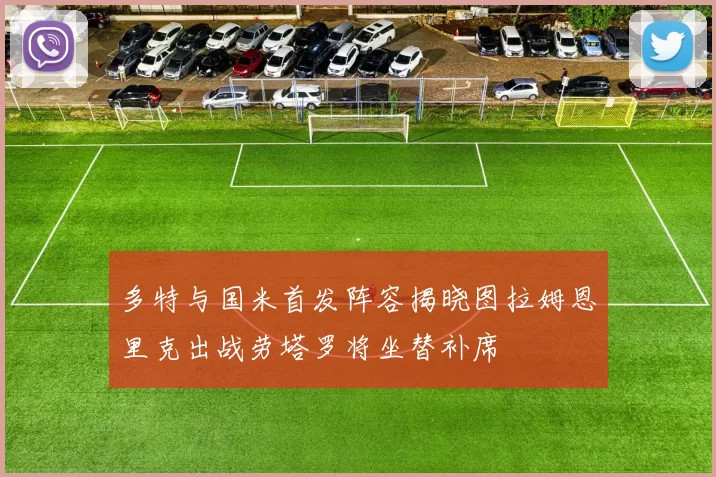 多特与国米首发阵容揭晓图拉姆恩里克出战劳塔罗将坐替补席