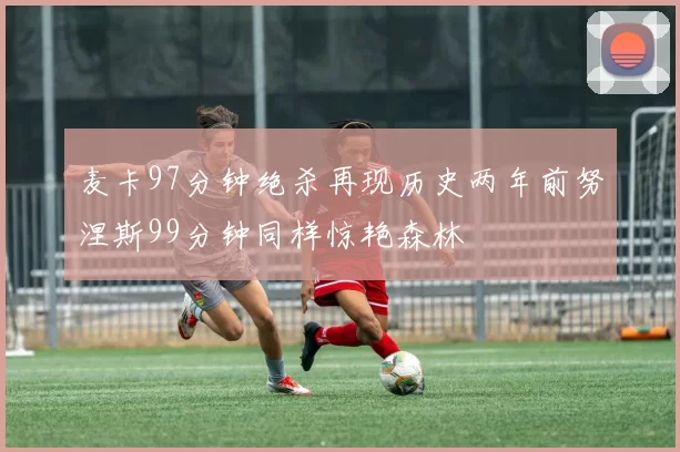 麦卡97分钟绝杀再现历史两年前努涅斯99分钟同样惊艳森林