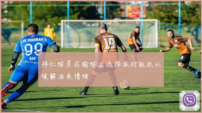 拜仁球员在输球后选择派对狂欢以缓解沮丧情绪