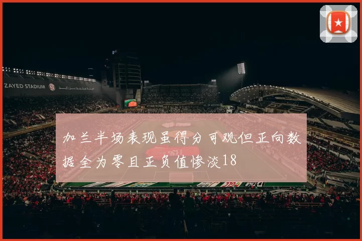 加兰半场表现虽得分可观但正向数据全为零且正负值惨淡18